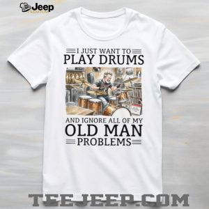 I Just Want To Play Drums And Ignore Old Man Problems T Shirt
