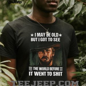 I May Be Old But I Got To See The World Before It Went To Shit Cowboy T Shirt I May Be Old But I Got To See The World Before It Went To Shit Cowboy T Shirt