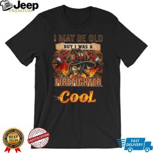I May Be Old But I Was A Firefighter When It Was Cool T Shirt I May Be Old But I Was A Firefighter When It Was Cool T Shirt