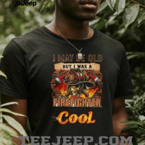 I May Be Old But I Was A Firefighter When It Was Cool T Shirt
