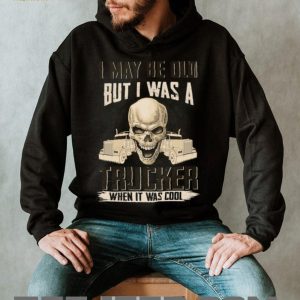 I May Be Old But I Was A Trucker When It Was Cool Skull T Shirt I May Be Old But I Was A Trucker When It Was Cool Skull T Shirt