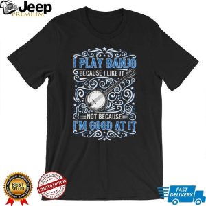 I Play Banjo Because I Like It Funny Blue Grass Music T Shirt I Play Banjo Because I Like It Funny Blue Grass Music T Shirt