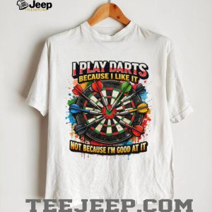 I Play Darts Because I Like It Not Because I’m Good At It T Shirt I Play Darts Because I Like It Not Because I’m Good At It T Shirt