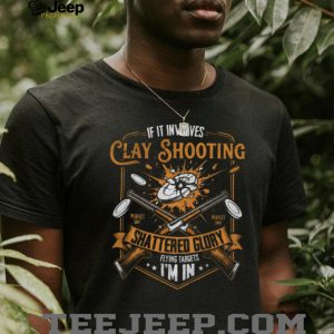 If It Involves Clay Shooting Shattered Glory Flying Targets I'm In T Shirt