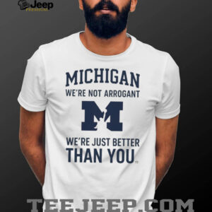 Michigan Wolverines “We’re Not Arrogant Just Better Than You” T Shirt