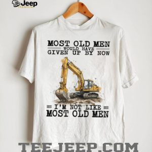 Most Old Men Would Have Given Up By Now Excavator Operator T Shirt Most Old Men Would Have Given Up By Now Excavator Operator T Shirt