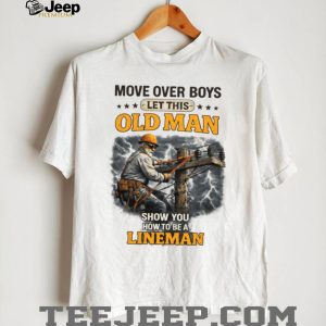 Move Over Boys Let This Old Man Show You How To Be A Lineman Shirt