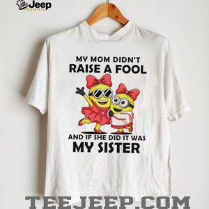 My Mom Didn't Raise A Fool It Was My Sister Minions T Shirt