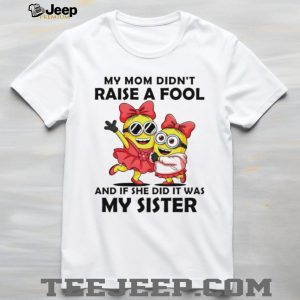 My Mom Didn't Raise A Fool It Was My Sister Minions T Shirt
