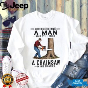 Never Underestimate A Man Who Still Runs A Chainsaw In His Eighties T Shirt Never Underestimate A Man Who Still Runs A Chainsaw In His Eighties T Shirt