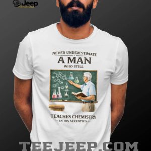 Never Underestimate A Man Who Still Teaches Chemistry In His Seventies T Shirt Never Underestimate A Man Who Still Teaches Chemistry In His Seventies T Shirt
