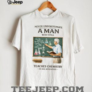 Never Underestimate A Man Who Still Teaches Chemistry In His Seventies T Shirt