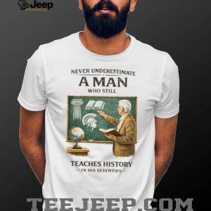 Never Underestimate A Man Who Still Teaches History In His Seventies T Shirt Never Underestimate A Man Who Still Teaches History In His Seventies T Shirt