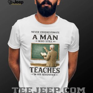 Never Underestimate A Man Who Still Teaches In His Seventies T Shirt Never Underestimate A Man Who Still Teaches In His Seventies T Shirt