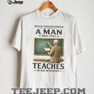 Never Underestimate A Man Who Still Teaches In His Seventies T Shirt