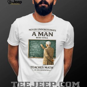 Never Underestimate A Man Who Still Teaches Math In His Seventies Teacher T shirt Never Underestimate A Man Who Still Teaches Math In His Seventies Teacher T shirt