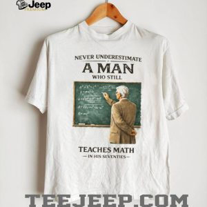 Never Underestimate A Man Who Still Teaches Math In His Seventies Teacher T shirt