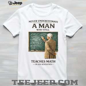 Never Underestimate A Man Who Still Teaches Math In His Seventies Teacher T shirt
