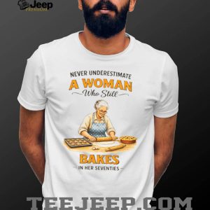 Never Underestimate A Woman Who Still Bakes In Her Seventies Baking T shirt Never Underestimate A Woman Who Still Bakes In Her Seventies Baking T shirt