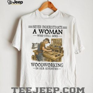 Never Underestimate A Woman Who Still Does Woodworking In Her Seventies T Shirt Never Underestimate A Woman Who Still Does Woodworking In Her Seventies T Shirt