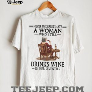 Never Underestimate A Woman Who Still Drinks Wine In Her Seventies T Shirt Never Underestimate A Woman Who Still Drinks Wine In Her Seventies T Shirt
