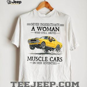Never Underestimate A Woman Who Still Drives Muscle Cars In Her Seventies T Shirt Never Underestimate A Woman Who Still Drives Muscle Cars In Her Seventies T Shirt