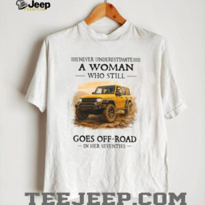 Never Underestimate A Woman Who Still Goes Off Road In Her Seventies T Shirt Never Underestimate A Woman Who Still Goes Off Road In Her Seventies T Shirt