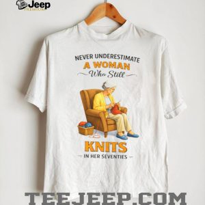 Never Underestimate A Woman Who Still Knits In Her Seventies T Shirt