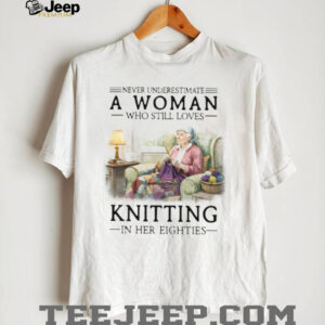 Never Underestimate A Woman Who Still Loves Knitting In Her Eighties T Shirt Never Underestimate A Woman Who Still Loves Knitting In Her Eighties T Shirt