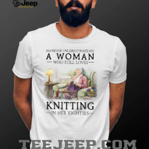 Never Underestimate A Woman Who Still Loves Knitting In Her Eighties T Shirt