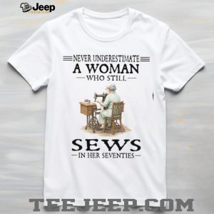 Never Underestimate A Woman Who Still Sews In Her Seventies Sewing Hobby T Shirt