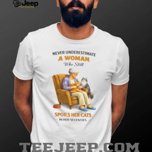 Never Underestimate A Woman Who Still Spoils Her Cats In Her Seventies Shirt Never Underestimate A Woman Who Still Spoils Her Cats In Her Seventies Shirt