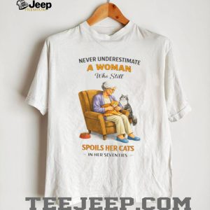 Never Underestimate A Woman Who Still Spoils Her Cats In Her Seventies Shirt