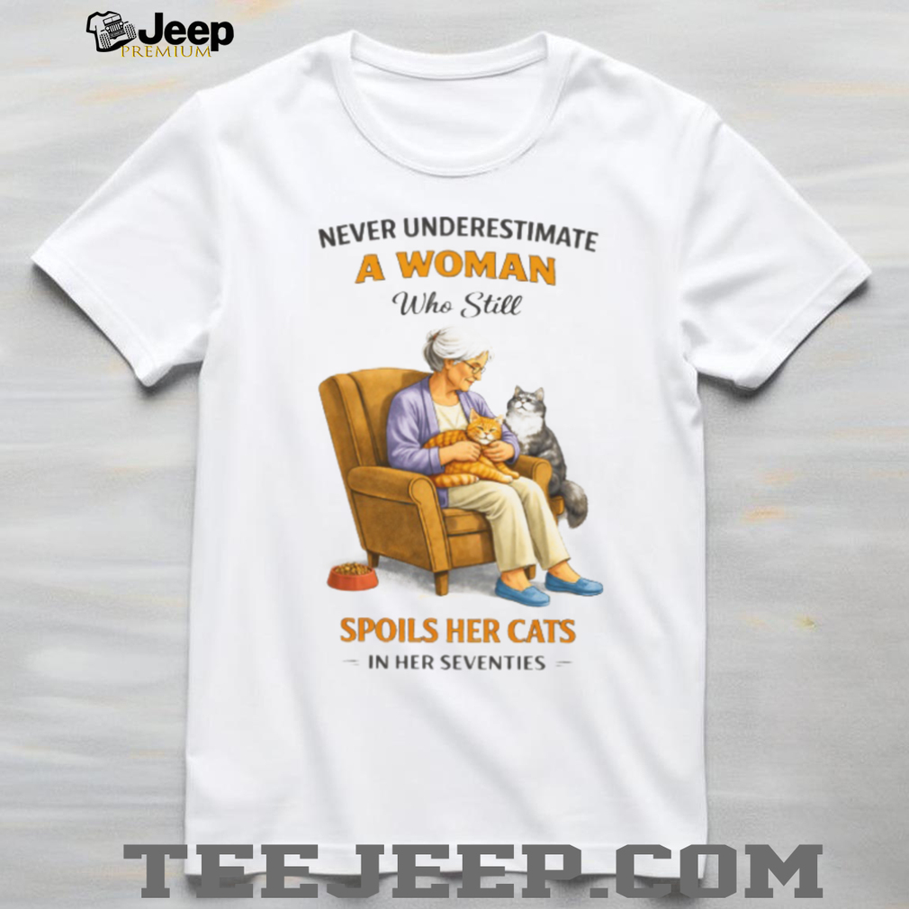 Never Underestimate A Woman Who Still Spoils Her Cats In Her Seventies Shirt Never Underestimate A Woman Who Still Spoils Her Cats In Her Seventies Shirt