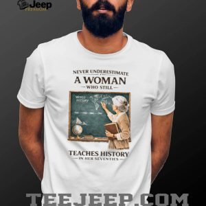 Never Underestimate A Woman Who Still Teaches History In Her Seventies T shirt Never Underestimate A Woman Who Still Teaches History In Her Seventies T shirt