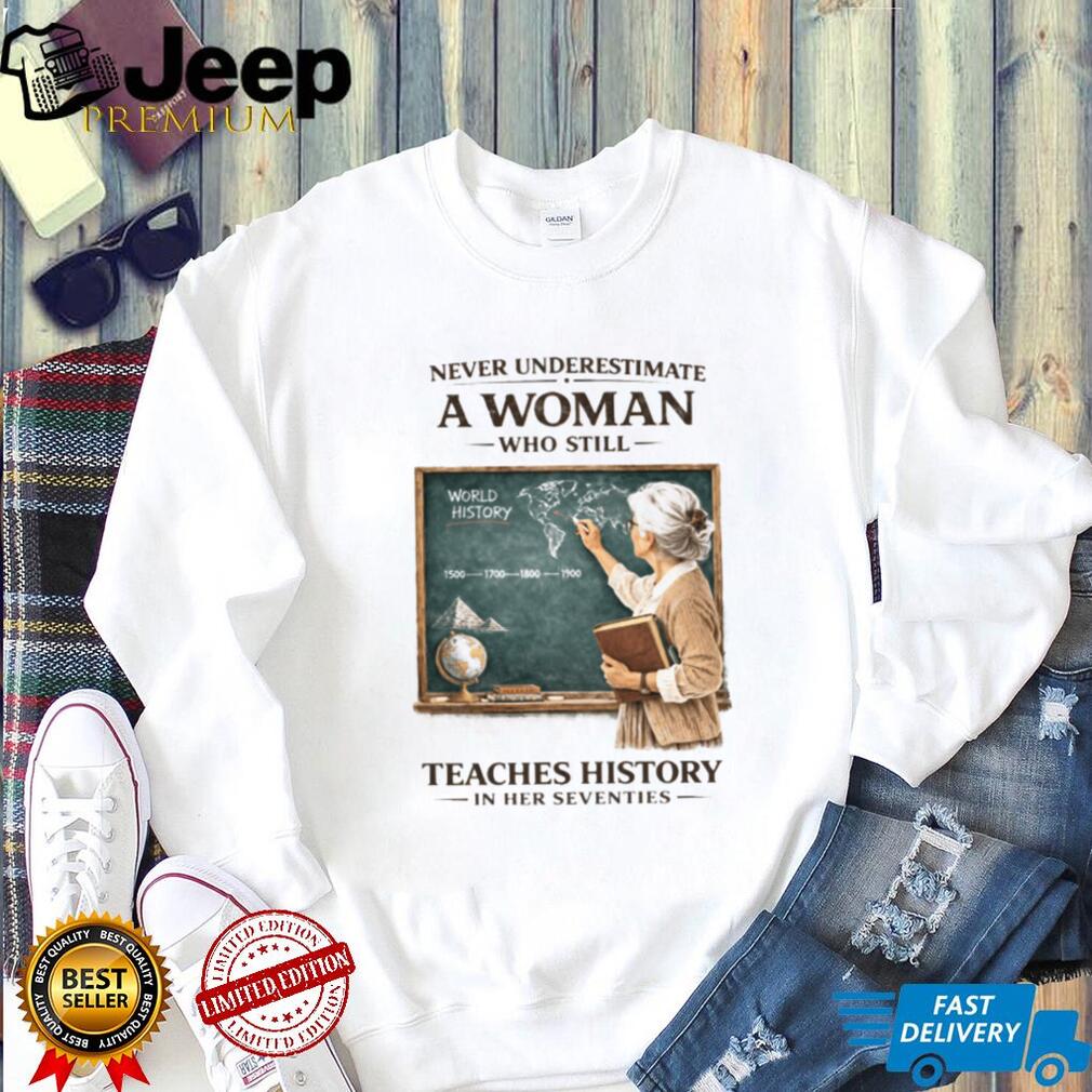Never Underestimate A Woman Who Still Teaches History In Her Seventies T shirt Never Underestimate A Woman Who Still Teaches History In Her Seventies T shirt