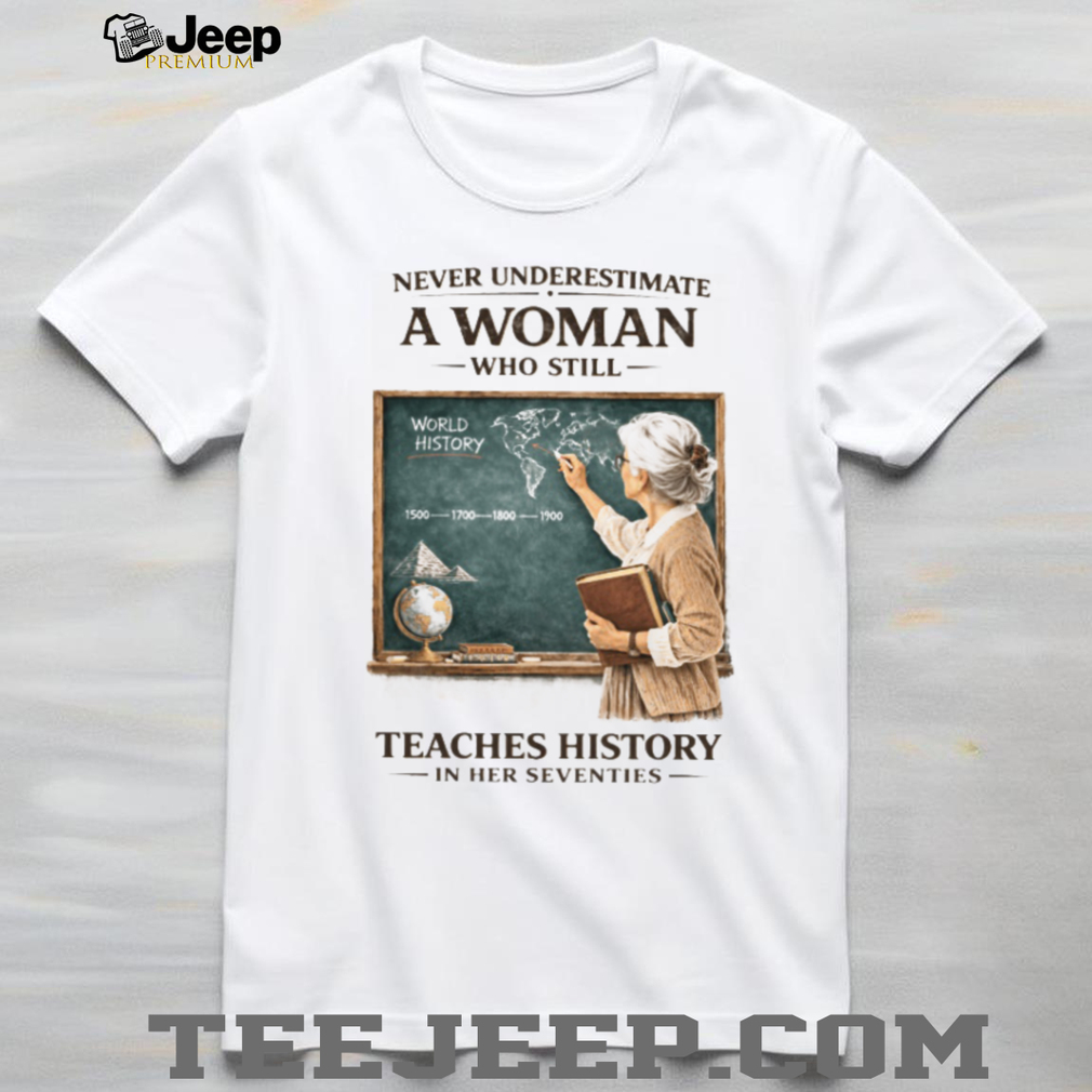 Never Underestimate A Woman Who Still Teaches History In Her Seventies T shirt Never Underestimate A Woman Who Still Teaches History In Her Seventies T shirt