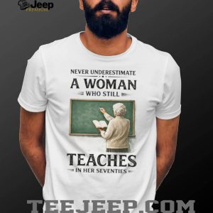 Never Underestimate A Woman Who Still Teaches In Her Seventies T Shirt Never Underestimate A Woman Who Still Teaches In Her Seventies T Shirt