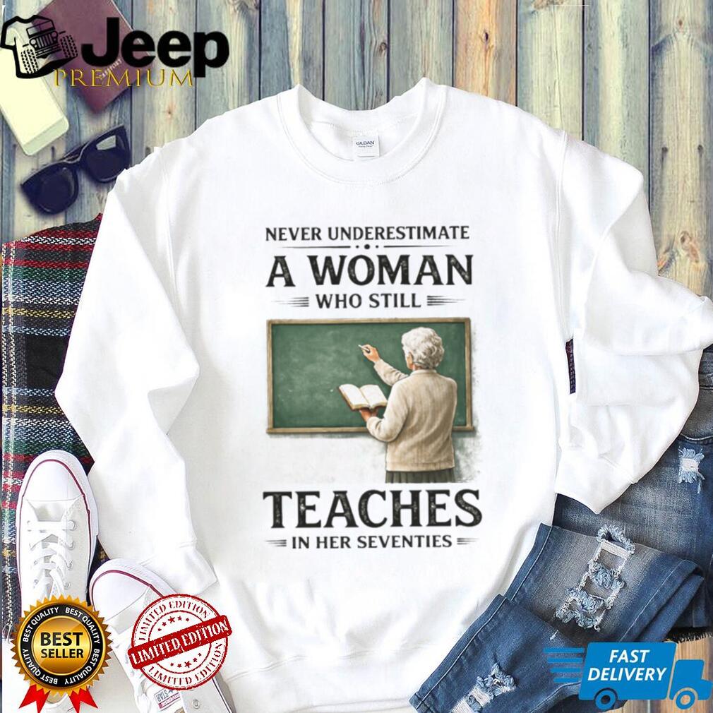 Never Underestimate A Woman Who Still Teaches In Her Seventies T Shirt Never Underestimate A Woman Who Still Teaches In Her Seventies T Shirt