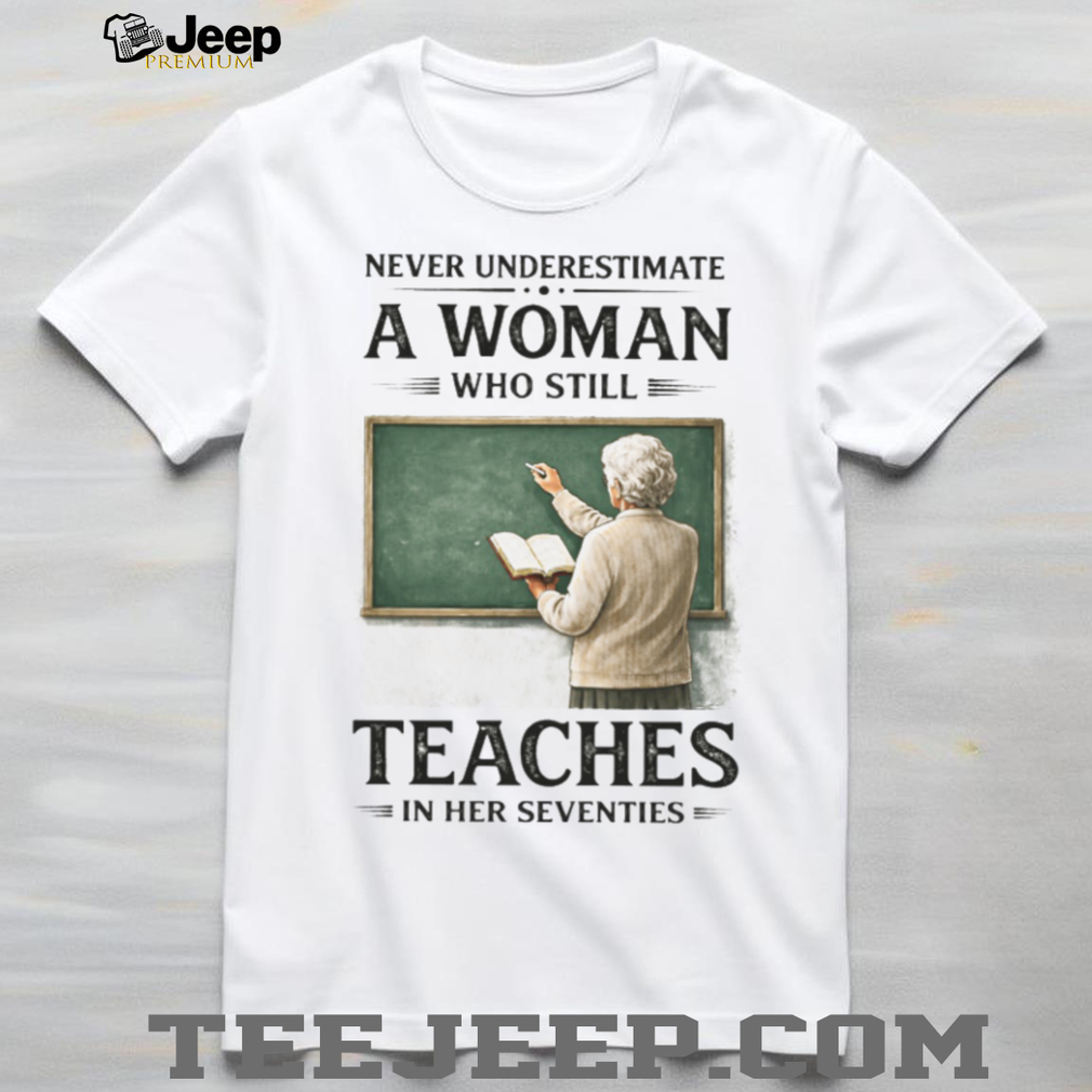 Never Underestimate A Woman Who Still Teaches In Her Seventies T Shirt Never Underestimate A Woman Who Still Teaches In Her Seventies T Shirt
