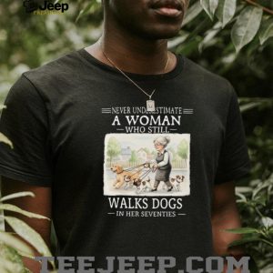 Never Underestimate A Woman Who Still Walks Dogs In Her Seventies T Shirt Never Underestimate A Woman Who Still Walks Dogs In Her Seventies T Shirt