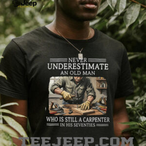 Never Underestimate An Old Man Carpenter In His Seventies Shirt