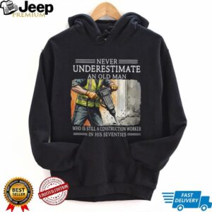Never Underestimate An Old Man Construction Worker In His Seventies T Shirt Never Underestimate An Old Man Construction Worker In His Seventies T Shirt