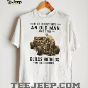 Never Underestimate An Old Man Who Builds Hotrods In His Eighties T Shirt Never Underestimate An Old Man Who Builds Hotrods In His Eighties T Shirt