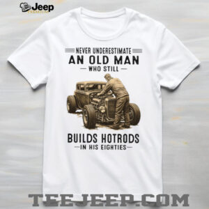 Never Underestimate An Old Man Who Builds Hotrods In His Eighties T Shirt