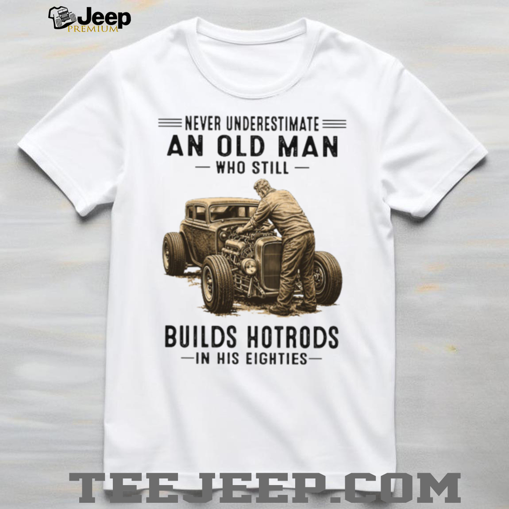 Never Underestimate An Old Man Who Builds Hotrods In His Eighties T Shirt Never Underestimate An Old Man Who Builds Hotrods In His Eighties T Shirt
