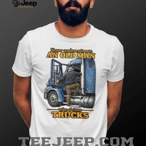 Never Underestimate An Old Man Who Drives Trucks Trucker Gift T Shirt Never Underestimate An Old Man Who Drives Trucks Trucker Gift T Shirt