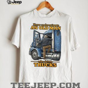 Never Underestimate An Old Man Who Drives Trucks Trucker Gift T Shirt