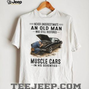 Never Underestimate An Old Man Who Restores Muscle Cars In His Seventies T Shirt Never Underestimate An Old Man Who Restores Muscle Cars In His Seventies T Shirt