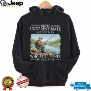 Never Underestimate An Old Man Who Still Fishes In His Sixties T Shirt Never Underestimate An Old Man Who Still Fishes In His Sixties T Shirt